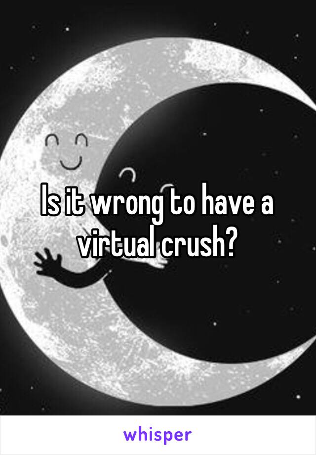 Is it wrong to have a virtual crush? 