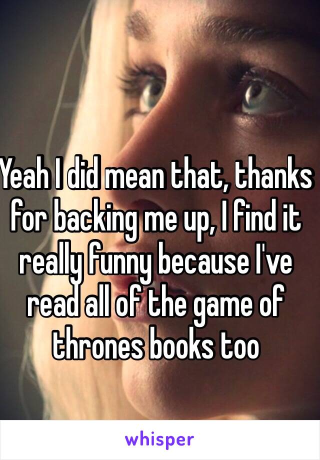 Yeah I did mean that, thanks for backing me up, I find it really funny because I've read all of the game of thrones books too 