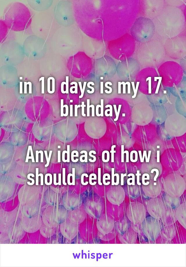 in 10 days is my 17. birthday.

Any ideas of how i should celebrate?