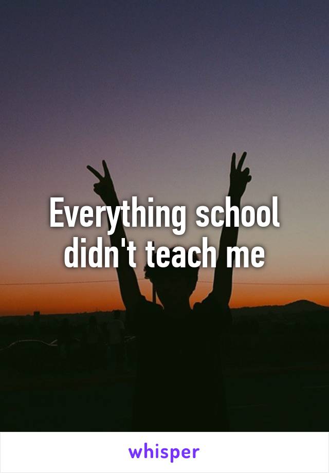 Everything school didn't teach me