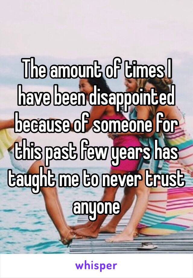 The amount of times I have been disappointed because of someone for this past few years has taught me to never trust anyone 