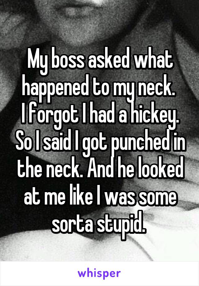 My boss asked what happened to my neck. 
I forgot I had a hickey. So I said I got punched in the neck. And he looked at me like I was some sorta stupid. 