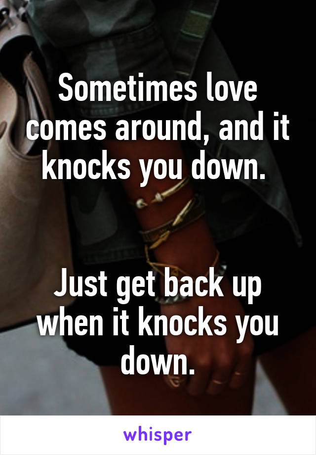 Sometimes love comes around, and it knocks you down. 


Just get back up when it knocks you down.