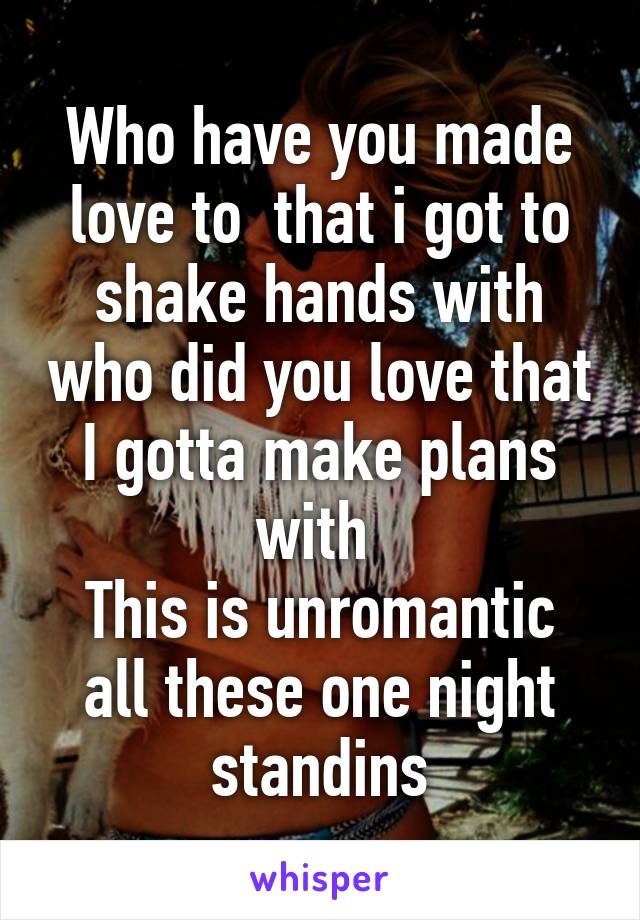 Who have you made love to  that i got to shake hands with who did you love that I gotta make plans with 
This is unromantic all these one night standins