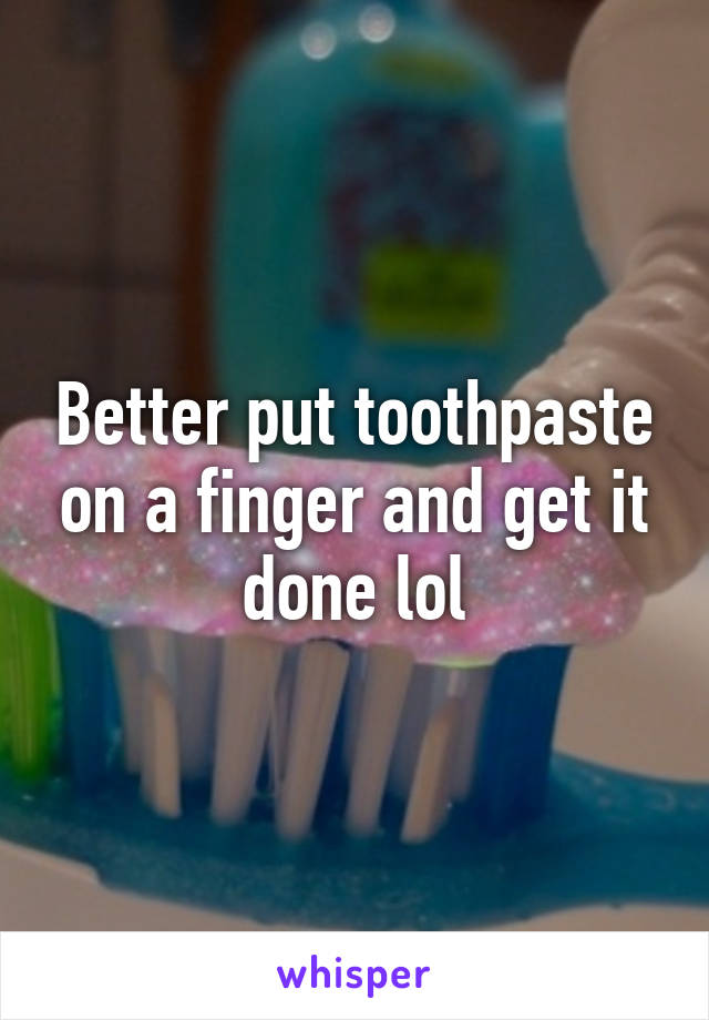 Better put toothpaste on a finger and get it done lol