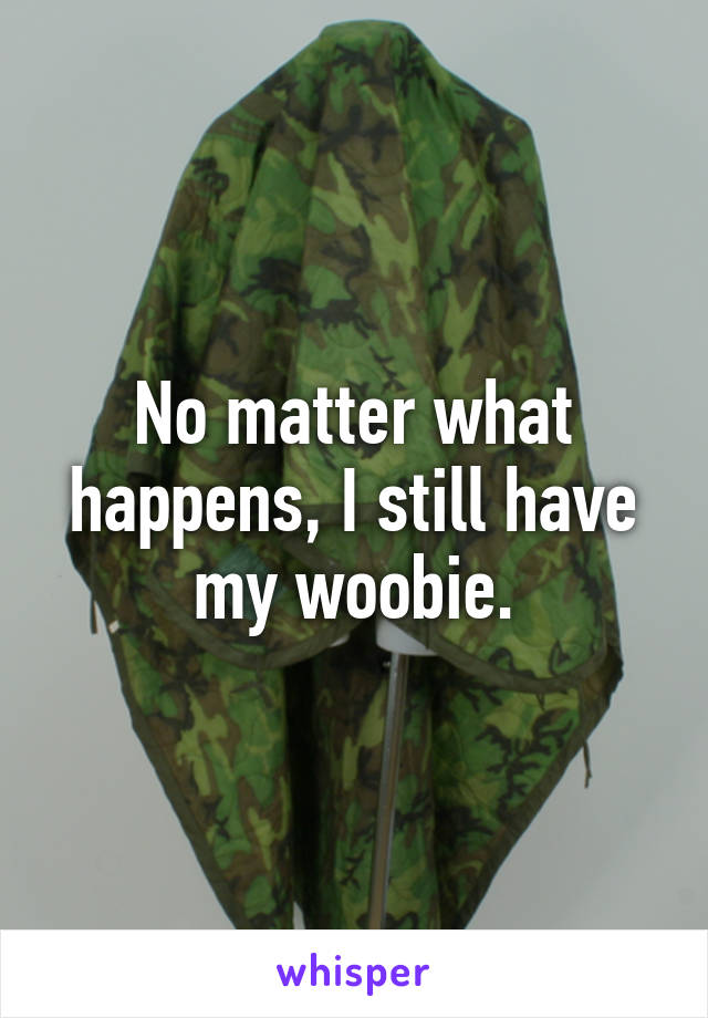 No matter what happens, I still have my woobie.