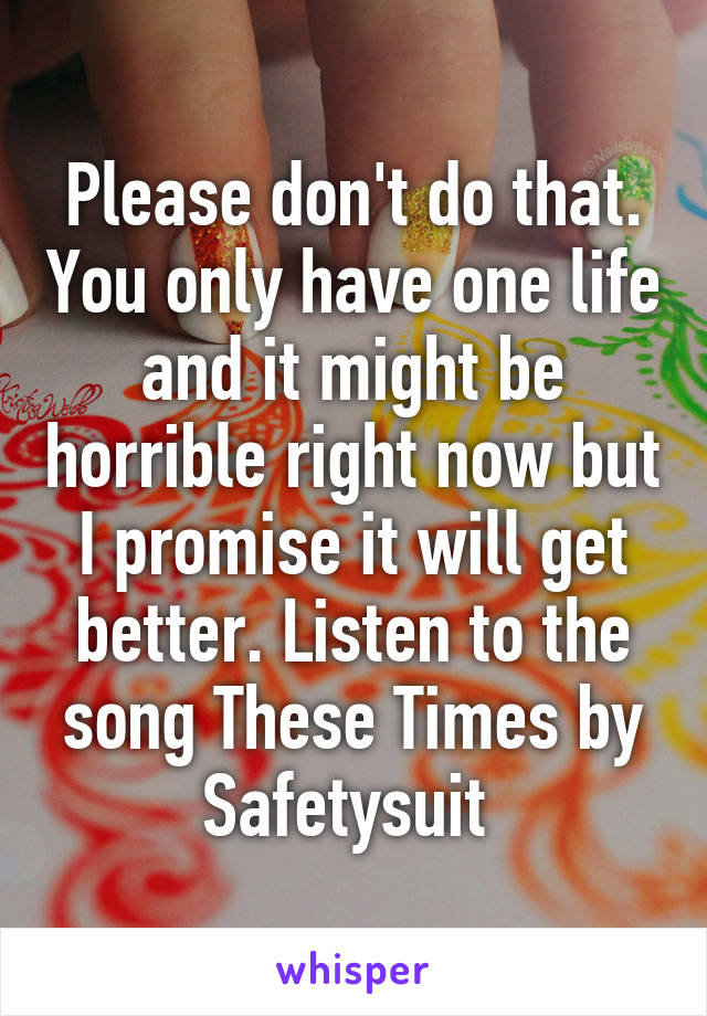 Please don't do that. You only have one life and it might be horrible right now but I promise it will get better. Listen to the song These Times by Safetysuit 