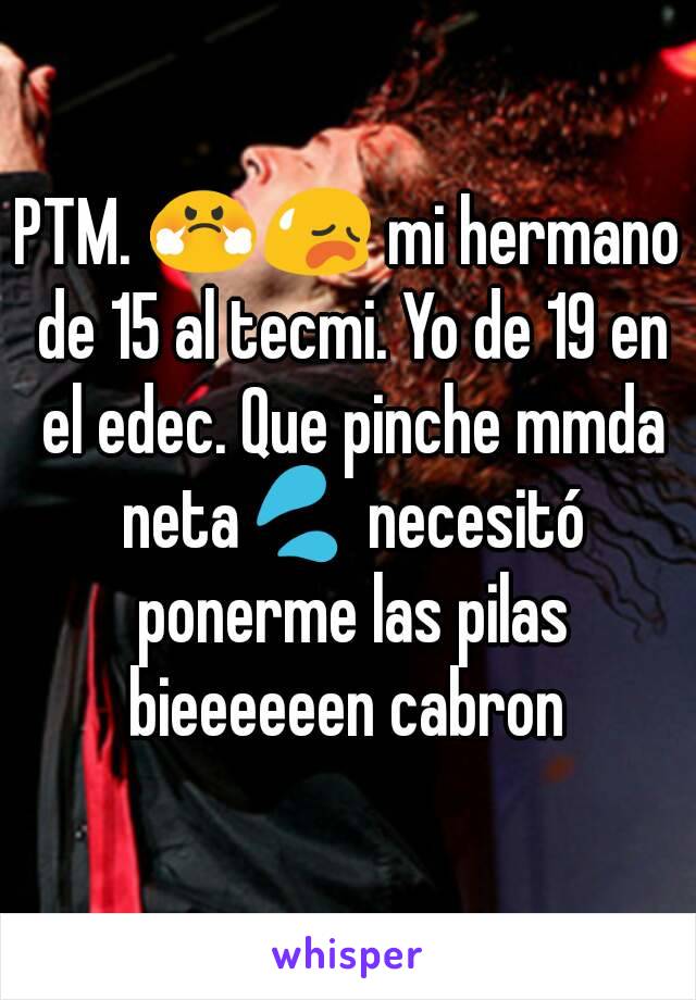 PTM. 😤😥 mi hermano de 15 al tecmi. Yo de 19 en el edec. Que pinche mmda neta💦 necesitó ponerme las pilas bieeeeeen cabron 