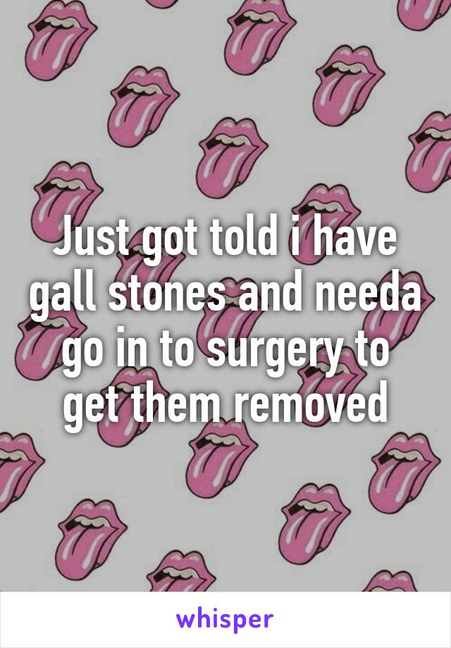 Just got told i have gall stones and needa go in to surgery to get them removed