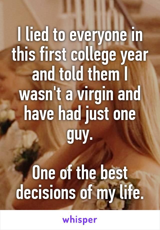 I lied to everyone in this first college year and told them I wasn't a virgin and have had just one guy.

One of the best decisions of my life.