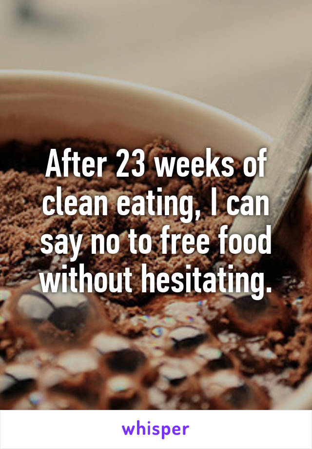 After 23 weeks of clean eating, I can say no to free food without hesitating.