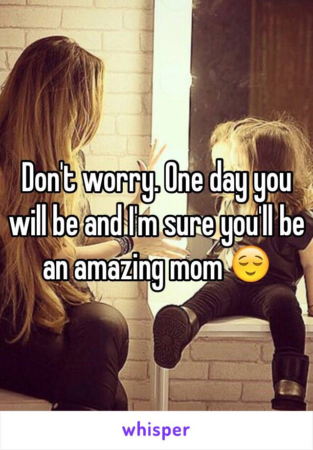 Don't worry. One day you will be and I'm sure you'll be an amazing mom 😌