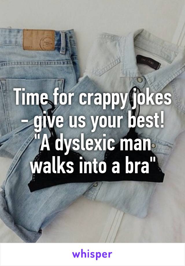 Time for crappy jokes - give us your best!
"A dyslexic man walks into a bra"