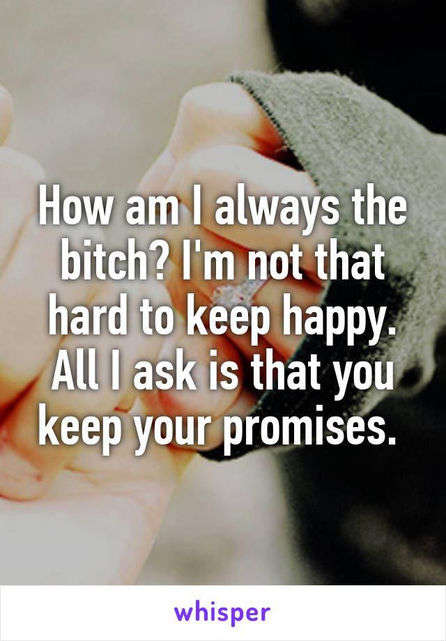 How am I always the bitch? I'm not that hard to keep happy. All I ask is that you keep your promises. 