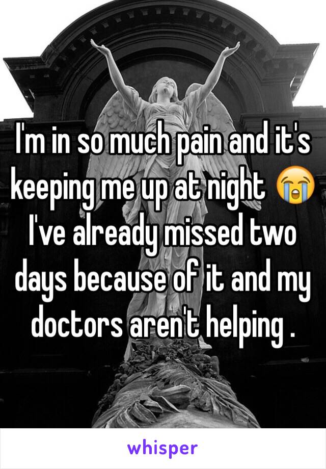 I'm in so much pain and it's keeping me up at night 😭 I've already missed two days because of it and my doctors aren't helping .