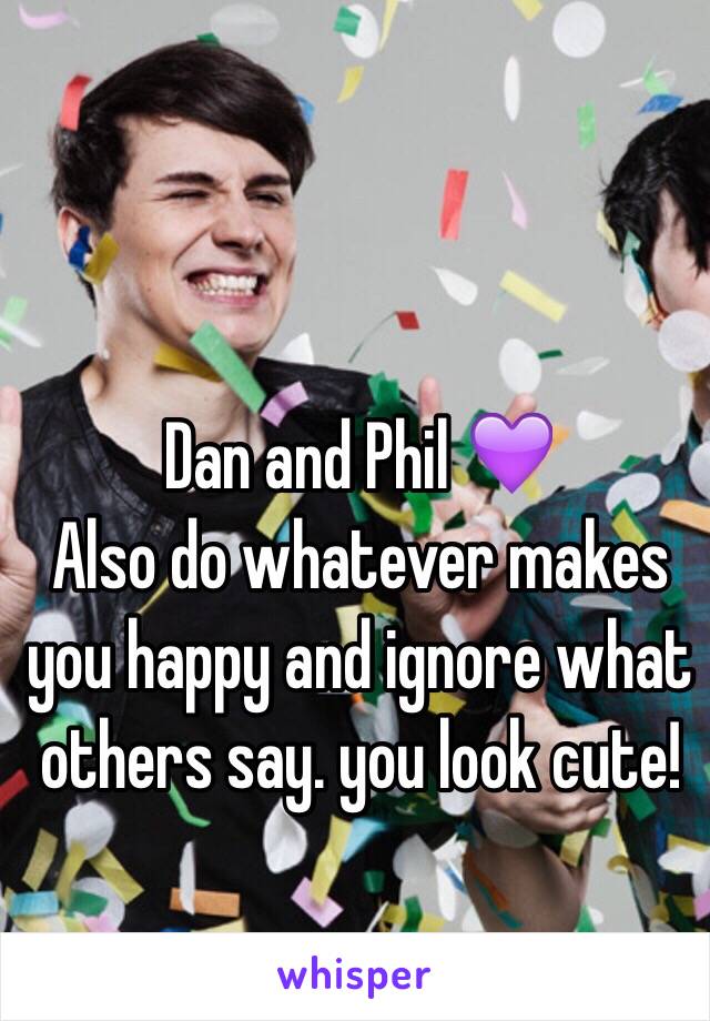 Dan and Phil 💜
Also do whatever makes you happy and ignore what others say. you look cute! 