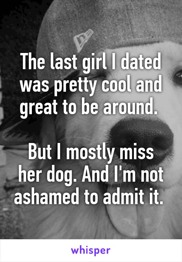 The last girl I dated was pretty cool and great to be around. 

But I mostly miss her dog. And I'm not ashamed to admit it. 