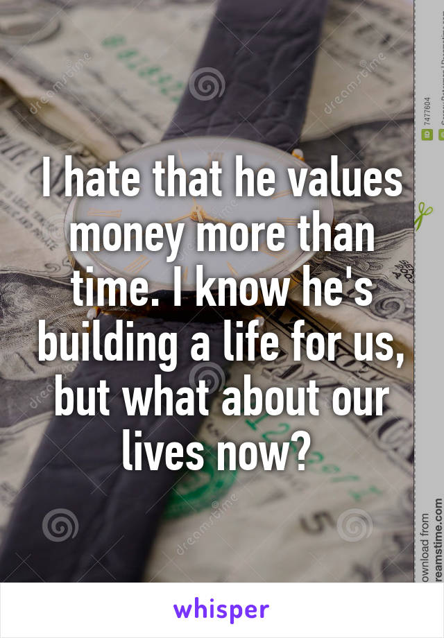 I hate that he values money more than time. I know he's building a life for us, but what about our lives now? 