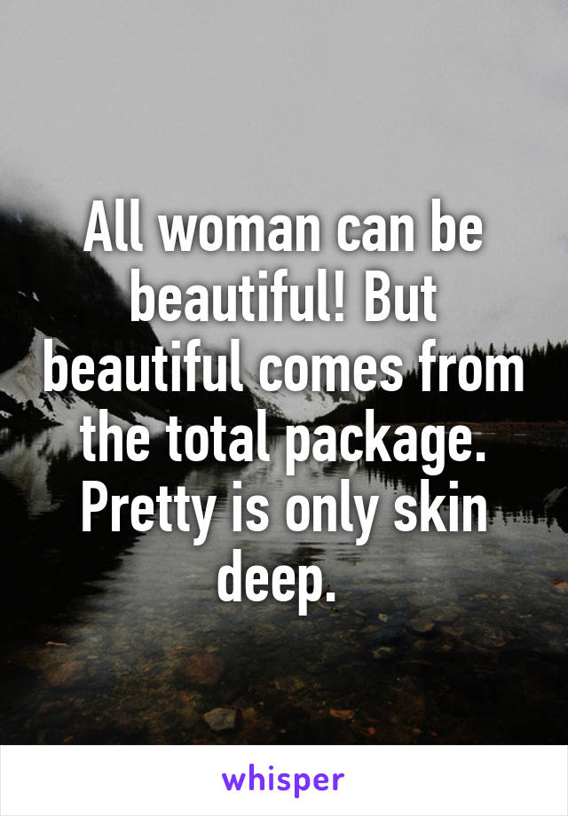 All woman can be beautiful! But beautiful comes from the total package. Pretty is only skin deep. 