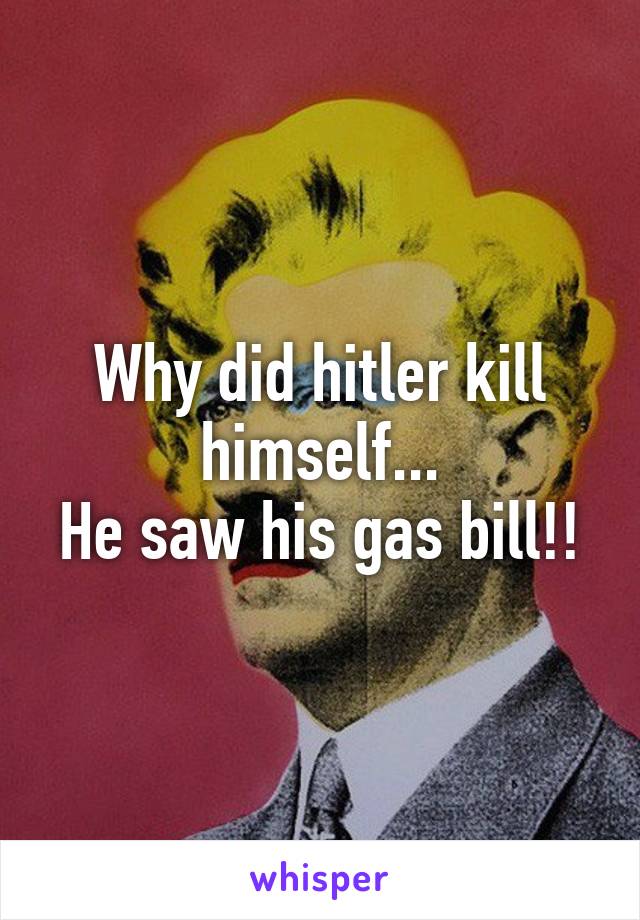 Why did hitler kill himself...
He saw his gas bill!!