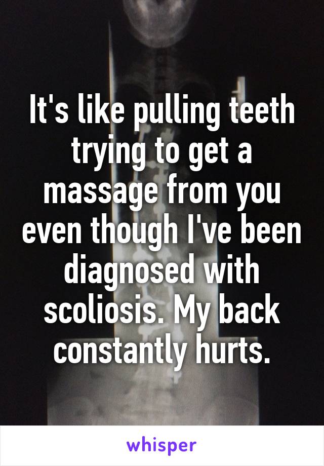 It's like pulling teeth trying to get a massage from you even though I've been diagnosed with scoliosis. My back constantly hurts.