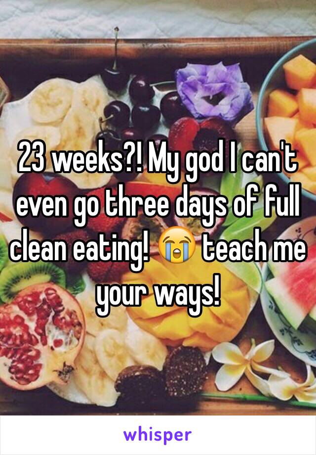 23 weeks?! My god I can't even go three days of full clean eating! 😭 teach me your ways!