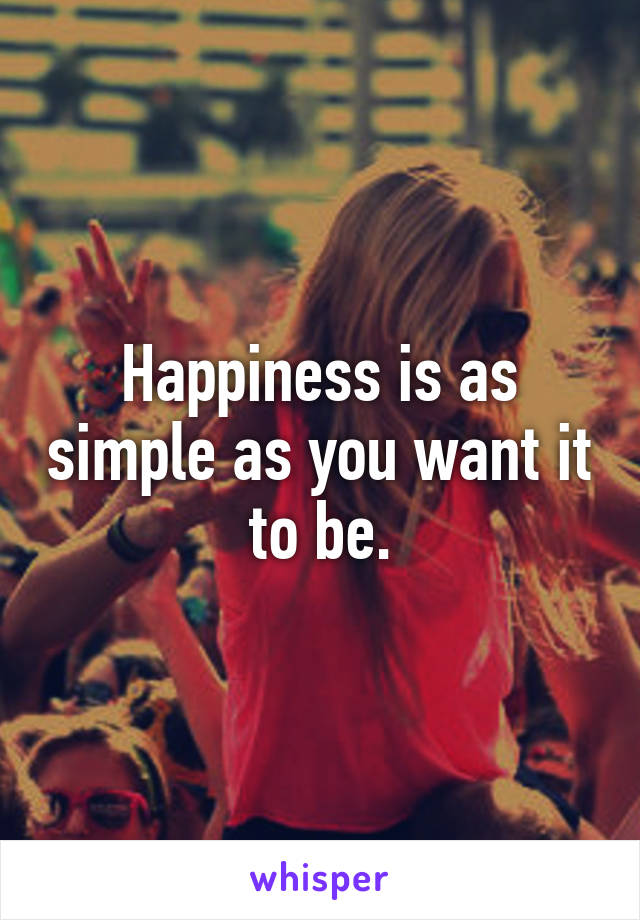 Happiness is as simple as you want it to be.