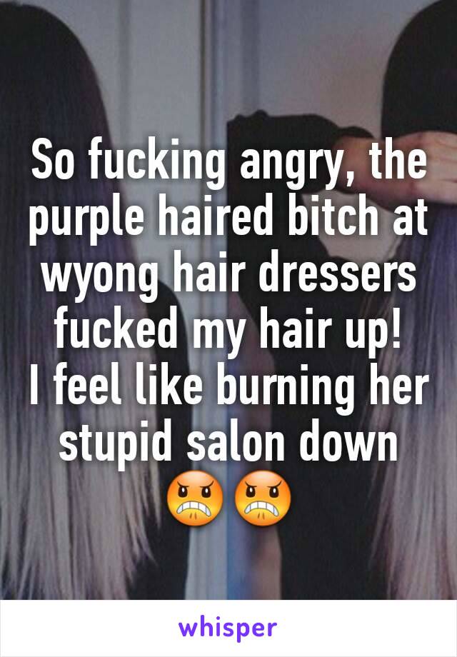 So fucking angry, the purple haired bitch at wyong hair dressers fucked my hair up! 
I feel like burning her stupid salon down
😠😠