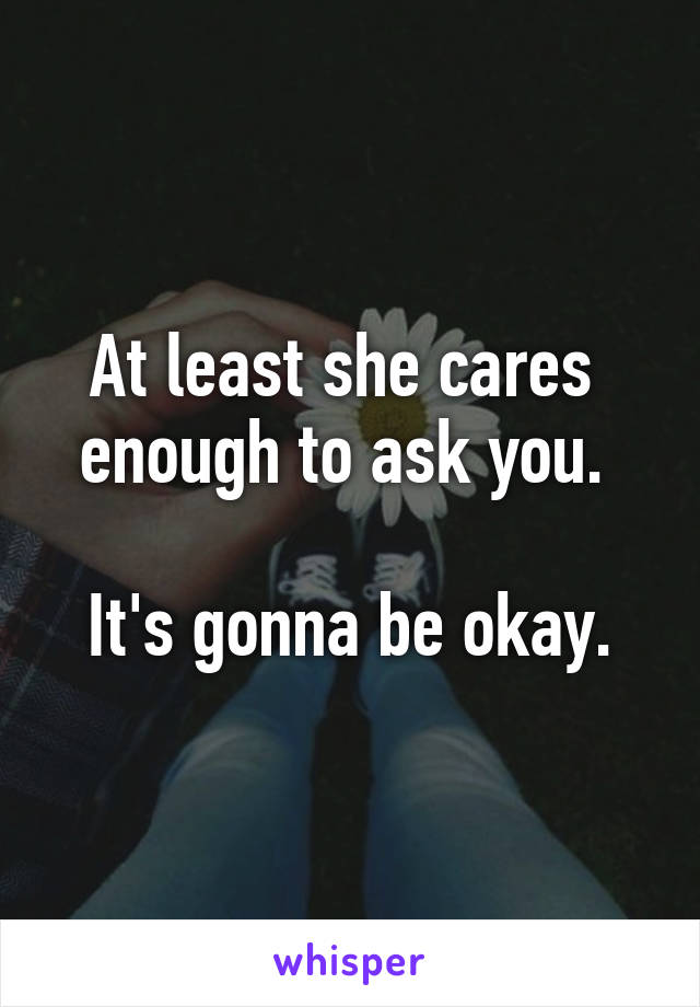 At least she cares 
enough to ask you. 

It's gonna be okay.