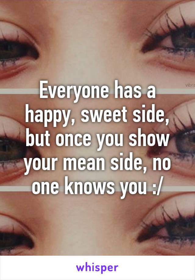 Everyone has a happy, sweet side, but once you show your mean side, no one knows you :/