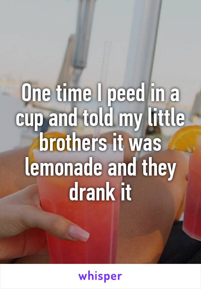 One time I peed in a cup and told my little brothers it was lemonade and they drank it