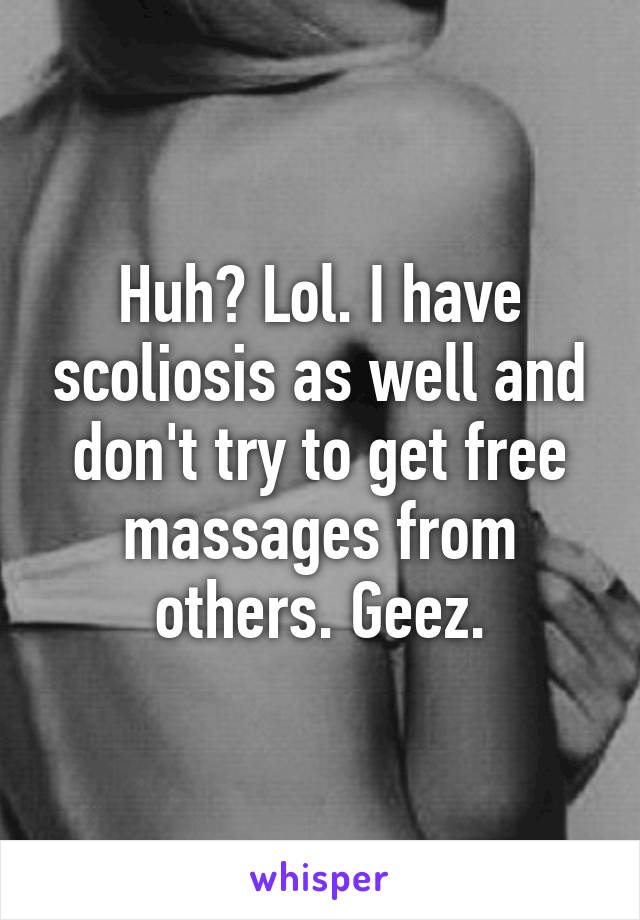 Huh? Lol. I have scoliosis as well and don't try to get free massages from others. Geez.