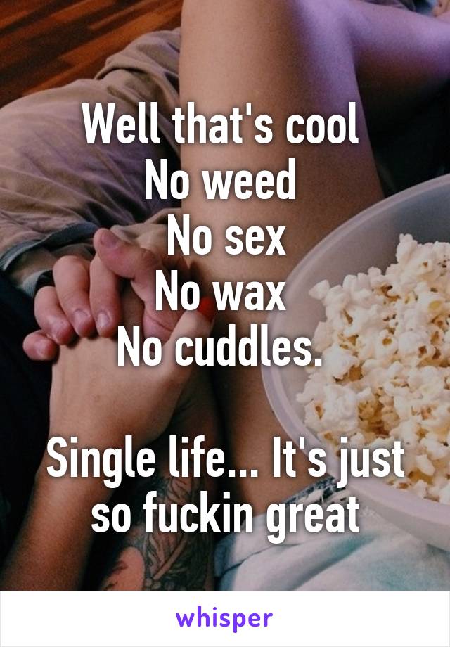 Well that's cool 
No weed 
No sex
No wax 
No cuddles. 

Single life... It's just so fuckin great