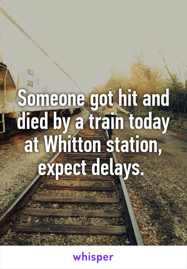 Someone got hit and died by a train today at Whitton station, expect delays. 