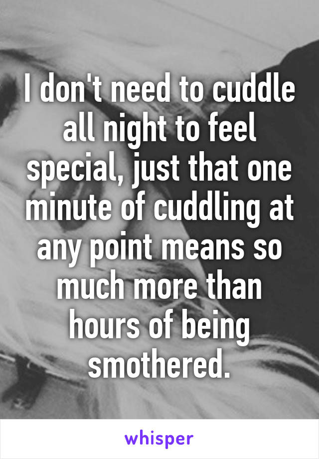 I don't need to cuddle all night to feel special, just that one minute of cuddling at any point means so much more than hours of being smothered.