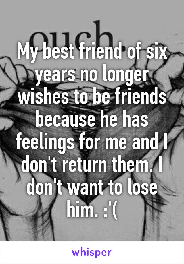 My best friend of six years no longer wishes to be friends because he has feelings for me and I don't return them. I don't want to lose him. :'(