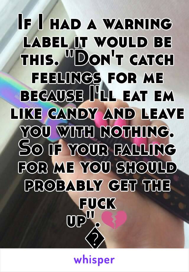 If I had a warning label it would be this. ''Don't catch feelings for me because I'll eat em like candy and leave you with nothing. So if your falling for me you should probably get the fuck up''.💔👌