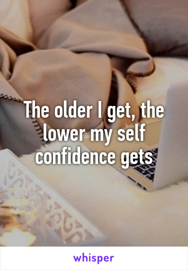 The older I get, the lower my self confidence gets