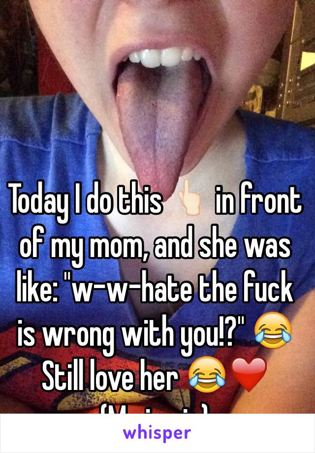 Today I do this 👆🏻 in front of my mom, and she was like: "w-w-hate the fuck is wrong with you!?" 😂
Still love her 😂❤️
(Me in pic)