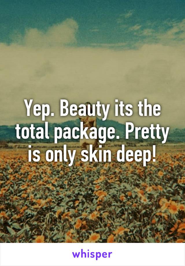 Yep. Beauty its the total package. Pretty is only skin deep!