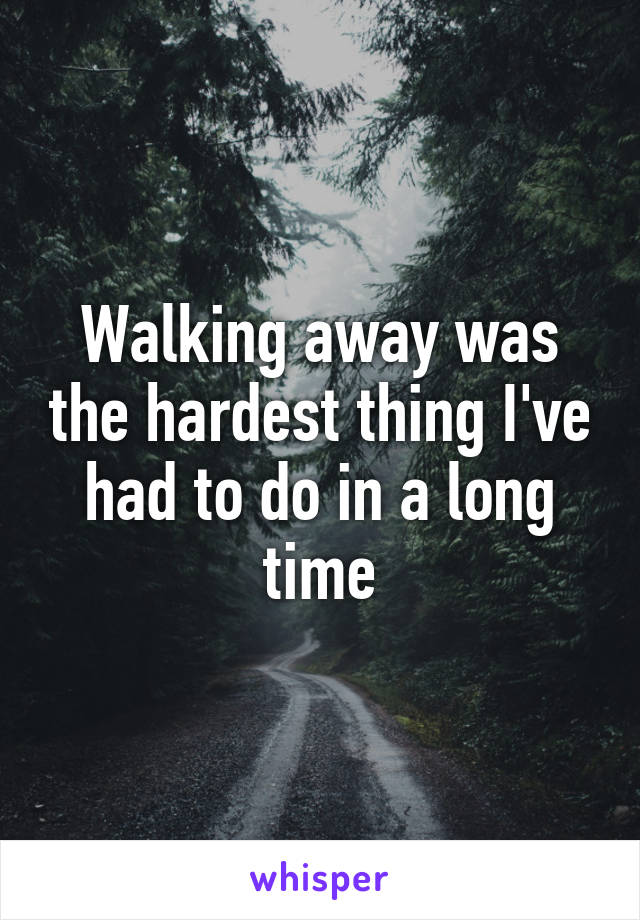 Walking away was the hardest thing I've had to do in a long time