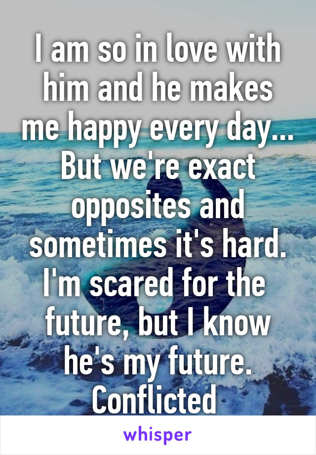 I am so in love with him and he makes me happy every day... But we're exact opposites and sometimes it's hard. I'm scared for the  future, but I know he's my future. Conflicted 