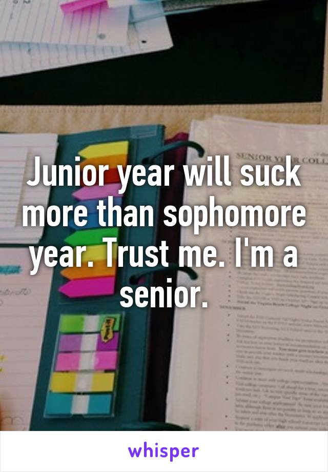 Junior year will suck more than sophomore year. Trust me. I'm a senior.