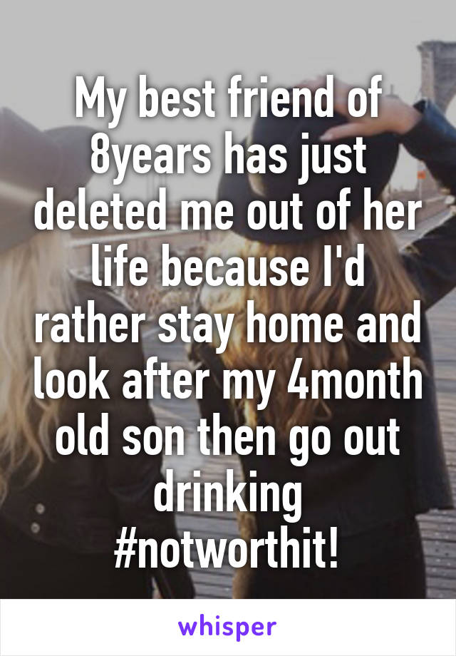 My best friend of 8years has just deleted me out of her life because I'd rather stay home and look after my 4month old son then go out drinking
#notworthit!