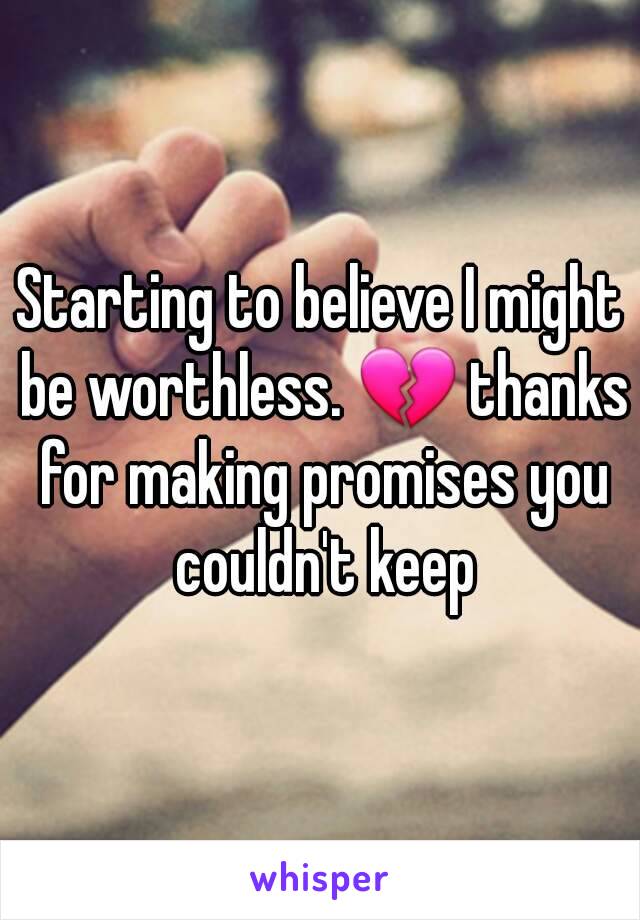 Starting to believe I might be worthless. 💔 thanks for making promises you couldn't keep