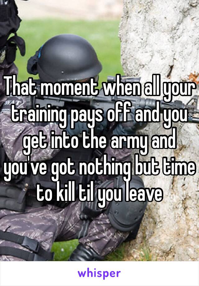 That moment when all your training pays off and you get into the army and you've got nothing but time to kill til you leave 