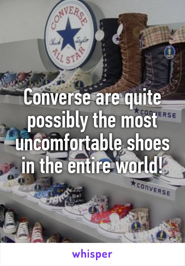 Converse are quite possibly the most uncomfortable shoes in the entire world!