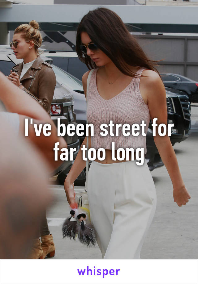 I've been street for far too long