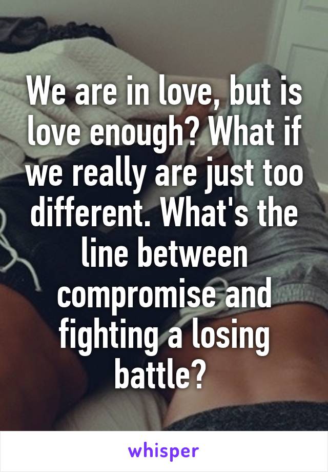 We are in love, but is love enough? What if we really are just too different. What's the line between compromise and fighting a losing battle? 