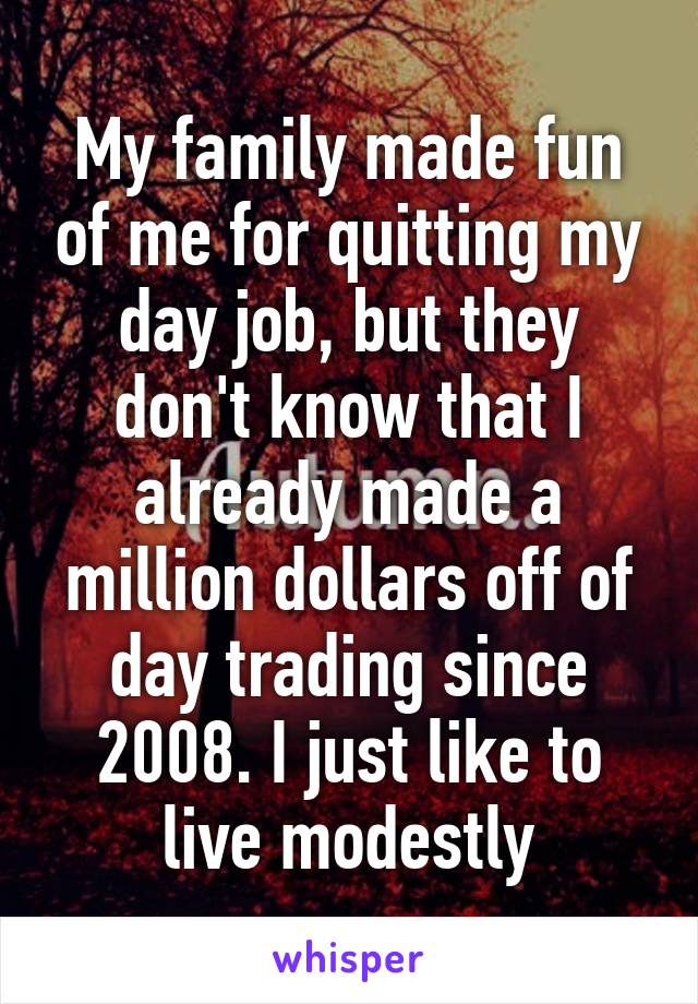 My family made fun of me for quitting my day job, but they don't know that I already made a million dollars off of day trading since 2008. I just like to live modestly